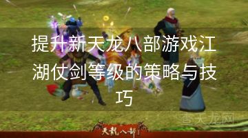 提升新天龙八部游戏江湖仗剑等级的策略与技巧